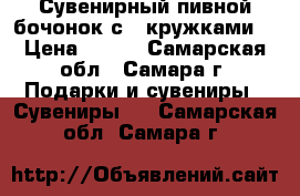 Сувенирный пивной бочонок с 4 кружками. › Цена ­ 600 - Самарская обл., Самара г. Подарки и сувениры » Сувениры   . Самарская обл.,Самара г.